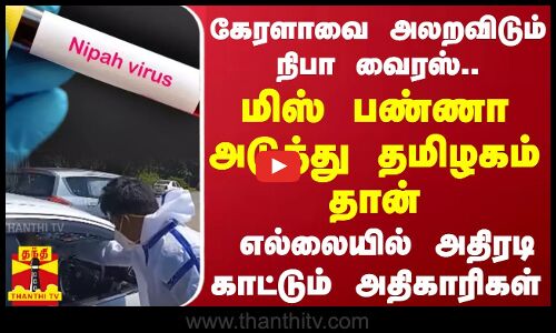 கேரளாவை அலறவிடும் நிபா வைரஸ்..மிஸ் பண்ணா அடுத்து தமிழகம் தான்.. எல்லையில் அதிரடி காட்டும் அதிகாரிகள்