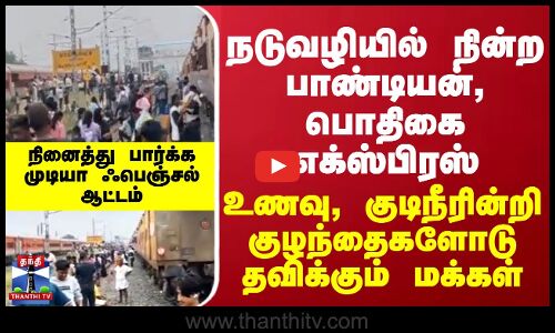 நடுவழியில் நின்ற பாண்டியன், பொதிகை எக்ஸ்பிரஸ் - உணவு, குடிநீரின்றி குழந்தைகளோடு தவிக்கும் மக்கள்