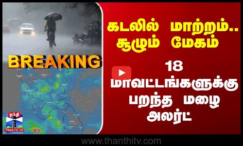 Breaking | Rain Alert | கடலில் மாற்றம்.. சூழும் மேகம் - 18 மாவட்டங்களுக்கு பறந்த மழை அலர்ட்