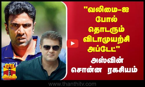 வலிமை-ஐ போல் தொடரும் விடாமுயற்சி அப்டேட்...அஸ்வின் சொன்ன ரகசியம்