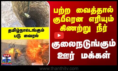 பற்ற வைத்தால் குபீரென எரியும் கிணற்று நீர் - குலைநடுங்கும் ஊர் மக்கள்