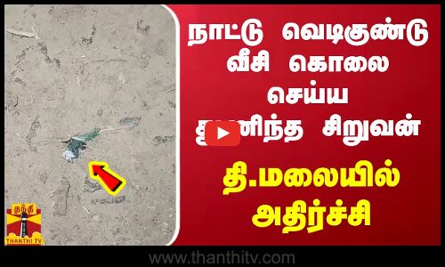 நாட்டு வெடிகுண்டு வீசி கொலை செய்ய துணிந்த சிறுவன் - தி.மலையில் அதிர்ச்சி