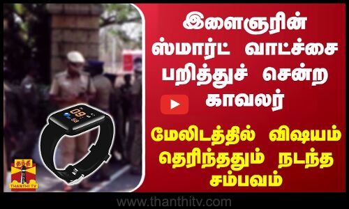 இளைஞரின் ஸ்மார்ட் வாட்ச்சை பறித்துச் சென்ற காவலர் - மேலிடத்தில் விஷயம் தெரிந்ததும் நடந்த சம்பவம்