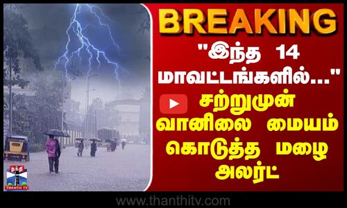 BREAKING || இந்த 14 மாவட்டங்களில்... - சற்றுமுன் வானிலை மையம் கொடுத்த ரைன் அலர்ட்