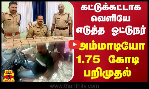 கட்டுக்கட்டாக வெளியே எடுத்த ஓட்டுநர்...அம்மாடியோ 1.75கோடி ருபாய் பறிமுதல்...