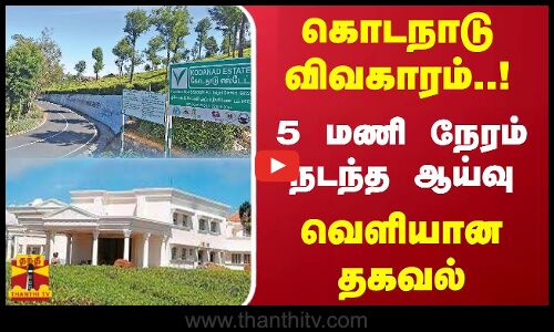 கொடநாடு விவகாரம்..! 5 மணி நேரம் நடந்த ஆய்வு - வெளியான தகவல்
