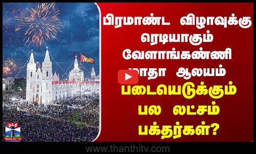 பிரமாண்ட விழாவுக்கு ரெடியாகும் வேளாங்கண்ணி மாதா ஆலயம்-படையெடுக்கும் பல லட்சம் பக்தர்கள்