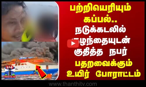 பற்றியெரியும் கப்பல்.. நடுக்கடலில் குழந்தையுடன் குதித்த நபர் - பதறவைக்கும் உயிர் போராட்டம்