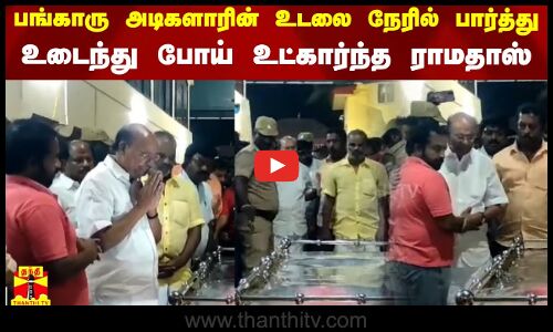 பங்காரு அடிகளாரின் உடலை நேரில் பார்த்து  உடைந்து போய் உட்கார்ந்த பாமக நிறுவனர் ராமதாஸ்