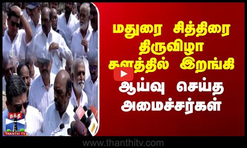 மதுரை சித்திரை திருவிழா களத்தில் இறங்கி ஆய்வு செய்த அமைச்சர்கள்