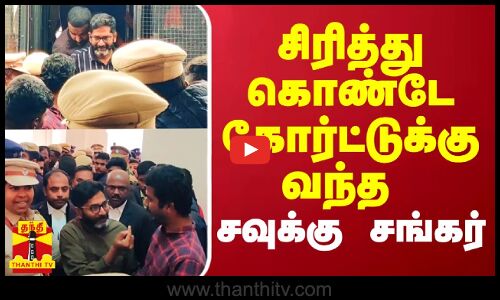 சிரித்து கொண்டே கோர்ட்டுக்கு வந்து சவுக்கு சங்கர்