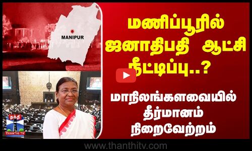 மணிப்பூரில் ஜனாதிபதி ஆட்சி நீட்டிப்பு..? ராஜ்யசபா-ல் தீர்மானம் நிறைவேற்றம்