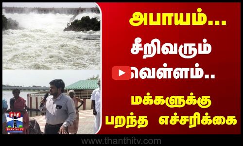 அபாயம் ... சீறிவரும் வெள்ளம்..மக்களுக்கு பறந்த எச்சரிக்கை