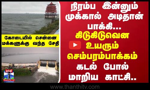 நிரம்ப இன்னும் முக்கால் அடிதான் பாக்கி...கிடுகிடுவென உயரும் செம்பரம்பாக்கம்..கடல் போல் மாறிய காட்சி