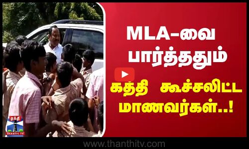 MLA -வை பார்த்ததும் கத்தி கூச்சலிட்ட மாணவர்கள்..!