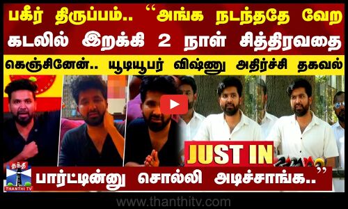 பகீர் திருப்பம்.. ``அங்க நடந்ததே வேற கடலில் இறக்கி சித்திரவதை.. யூடியூபர் விஷ்ணு அதிர்ச்சி தகவல்