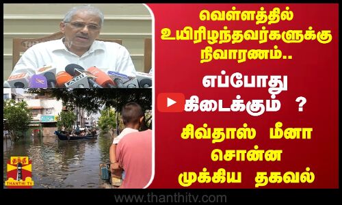 வெள்ளத்தில் உயிரிழந்தவர்களுக்கு நிவாரணம்..எப்போது கிடைக்கும் ?சிவ்தாஸ் மீனா சொன்ன முக்கிய தகவல்