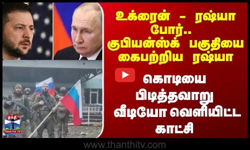 உக்ரைன் - ரஷ்யா போர்.. குபியன்ஸ்க் பகுதியை கைபற்றிய ரஷ்யா