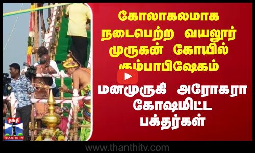 கோலாகலமாக நடைபெற்ற வயலூர் முருகன் கோயில் கும்பாபிஷேகம் - மனமுருகி அரோகரா கோஷமிட்ட பக்தர்கள்