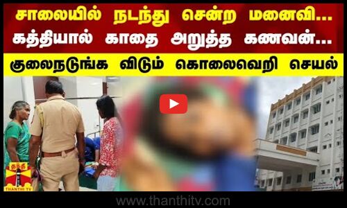 சாலையில் நடந்து சென்ற மனைவி.. கத்தியால் காதை அறுத்த கணவன்.. குலைநடுங்க விடும் கொலைவெறி செயல்