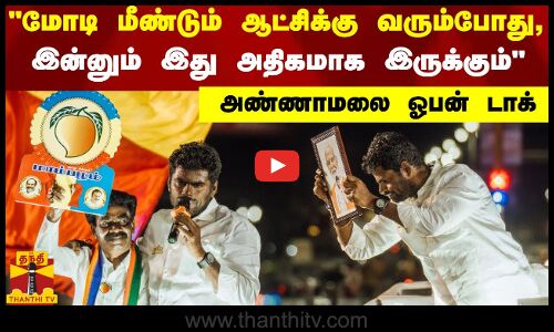 மோடி மீண்டும் ஆட்சிக்கு வரும்போது, இன்னும் இது அதிகமாக இருக்கும் - அண்ணாமலை ஓபன் டாக்