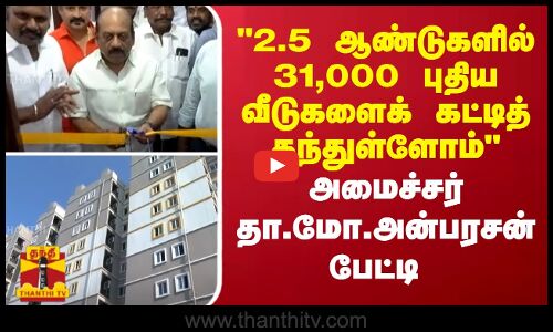2.5 ஆண்டுகளில் 31,000 புதிய வீடுகளைக் கட்டித் தந்துள்ளோம் அமைச்சர் தா.மோ.அன்பரசன் பேட்டி