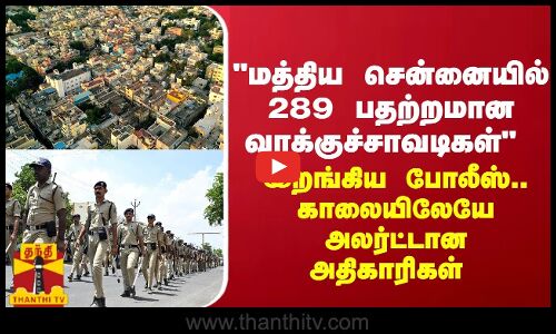 மத்திய சென்னையில் 289 பதற்றமான வாக்குச்சாவடிகள் - இறங்கிய போலீஸ்..காலையிலேயே அலர்ட்டான அதிகாரிகள்