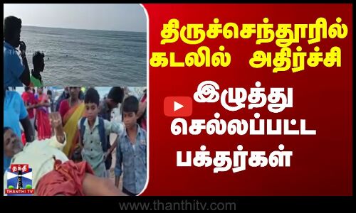 திருச்செந்தூரில் கடலில்  அதிர்ச்சி இழுத்து  செல்லப்பட்ட பக்தர்கள்