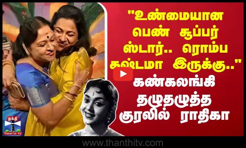 உண்மையான பெண் சூப்பர் ஸ்டார்..ரொம்ப கஷ்டமா இருக்கு.. - கண்கலங்கி தழுதழுத்த குரலில் ராதிகா