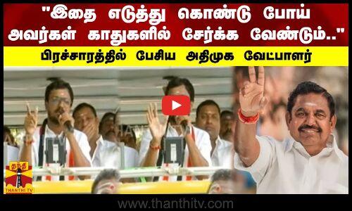 இதை எடுத்து கொண்டு போய் அவர்கள் காதுகளில் சேர்க்க வேண்டும்..-பிரச்சாரத்தில் பேசிய அதிமுக வேட்பாளர்