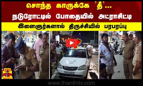 சொந்த காருக்கே தீ... நடுரோட்டில் போதையில் அட்ராசிட்டி -இளைஞர்களால் திருச்சியில் பரபரப்பு