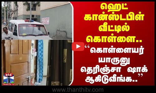 ஹெட் கான்ஸ்டபிள் வீட்டில் கொள்ளை.. ``கொள்ளையர் யாருனு தெரிஞ்சா ஷாக் ஆகிடுவீங்க..