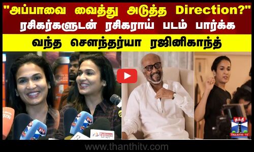 அப்பாவை வைத்து அடுத்த Direction?ரசிகர்களுடன் ரசிகராய் படம் பார்க்க வந்த சௌந்தர்யா ரஜினிகாந்த்