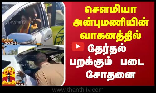 சௌமியா அன்புமணியின் வாகனத்தில் தேர்தல் பறக்கும் படை சோதனை