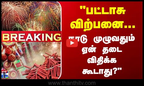 பட்டாசு விற்பனை... நாடு முழுவதும் ஏன் தடை விதிக்க கூடாது?