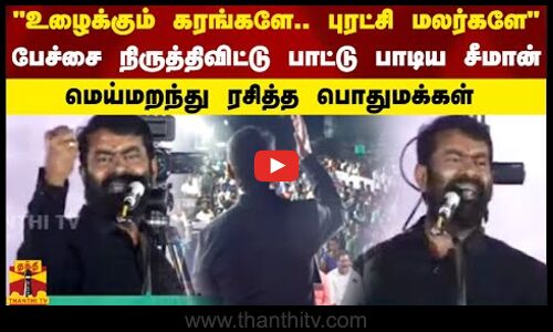 உழைக்கும் கரங்களே.. புரட்சி மலர்களே பேச்சை நிருத்திவிட்டு பாட்டு பாடிய சீமான் ரசித்த பொதுமக்கள்