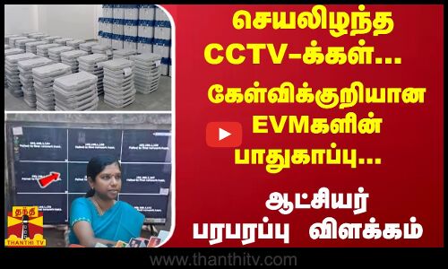 செயலிழந்த CCTV-க்கள்... கேள்விக்குறியான EVMகளின் பாதுகாப்பு... - ஆட்சியர் பரபரப்பு விளக்கம்