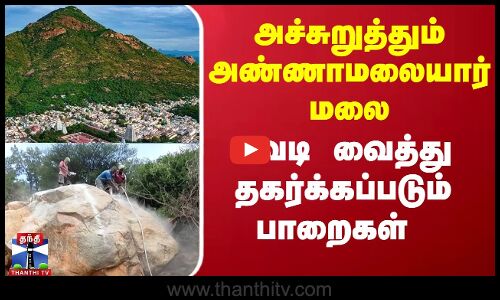 அச்சுறுத்தும் அண்ணாமலையார் மலை - வெடி வைத்து தகர்க்கப்படும் பாறைகள்