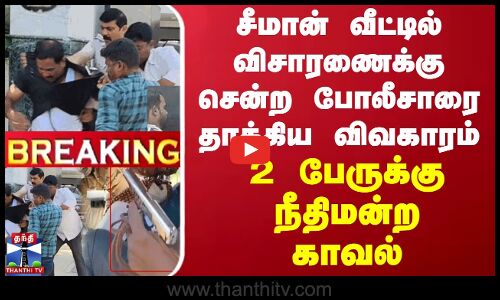 சீமான் வீட்டில் விசாரணைக்கு சென்ற போலீசாரை தாக்கிய விவகாரம்! 2 பேருக்கு நீதிமன்ற காவல்
