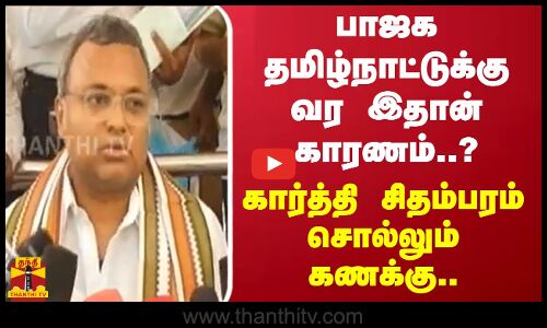 பாஜக தமிழ்நாட்டுக்கு வர இதான் காரணம்..? - கார்த்தி சிதம்பரம் சொல்லும் கணக்கு..