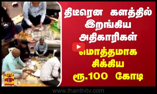 திடீரென களத்தில் இறங்கிய அதிகாரிகள்...மொத்தமாக சிக்கிய ரூ.100 கோடி