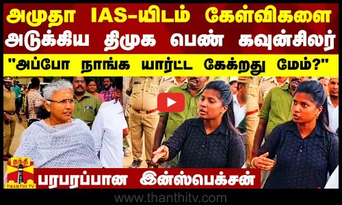 அப்போ நாங்க யார்ட்ட கேக்றது மேம்? - அமுதா IAS-யிடம் கேள்விகளை அடுக்கிய திமுக கவுன்சிலர்