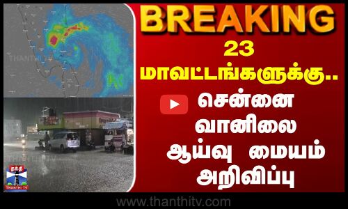 23 மாவட்டங்களுக்கு..சென்னை வானிலை ஆய்வு மையம் அறிவிப்பு
