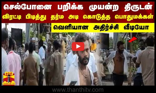 செல்போனை பறிக்க முயன்ற திருடன்  விரட்டி பிடித்து தர்ம அடி கொடுத்த பொதுமக்கள்..