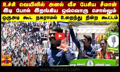 உச்சி வெயிலில் அனல் வீச பேசிய சீமான்... இடி போல் இறங்கிய ஒவ்வொரு வார்த்தையும்