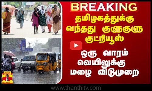 #Breaking|| தமிழகத்துக்கு வந்தது குளுகுளு குட்நியூஸ்.. ஒரு வாரம் வெயிலுக்கு மழை விடுமுறை