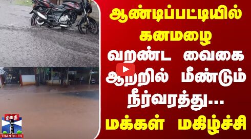 ஆண்டிப்பட்டியில் கனமழை | வறண்ட வைகை ஆற்றில் மீண்டும் நீர்வரத்து... | மக்கள் மகிழ்ச்சி