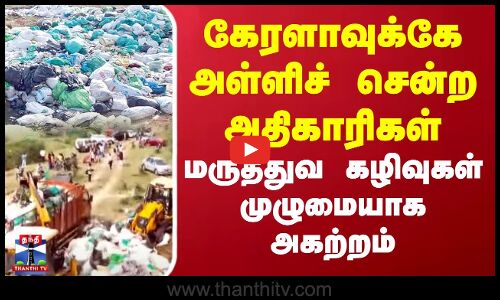 கேரளாவுக்கே அள்ளிச் சென்ற அதிகாரிகள்.. மருத்துவ கழிவுகள் முழுமையாக அகற்றம் | Nallai