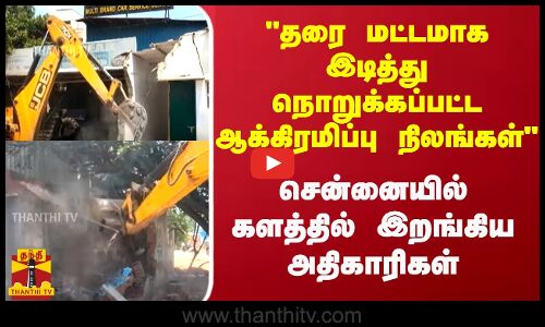 சென்னையில் தரை மட்டமாக இடிப்பு - களத்தில் இறங்கிய அதிகாரிகள்