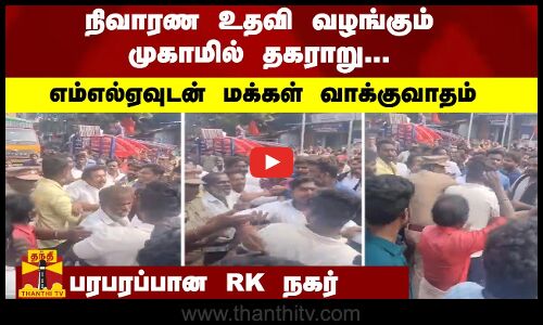 நிவாரண உதவி வழங்கும் முகாமில் தகராறு... எம்எல்ஏவுடன் மக்கள் வாக்குவாதம் - பரபரப்பான RK நகர்